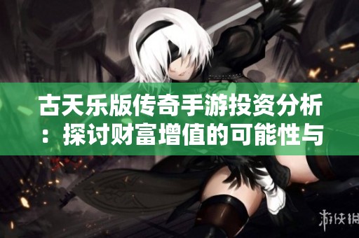 古天乐版传奇手游投资分析：探讨财富增值的可能性与市场潜力