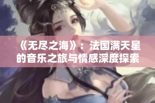 《无尽之海》：法国满天星的音乐之旅与情感深度探索