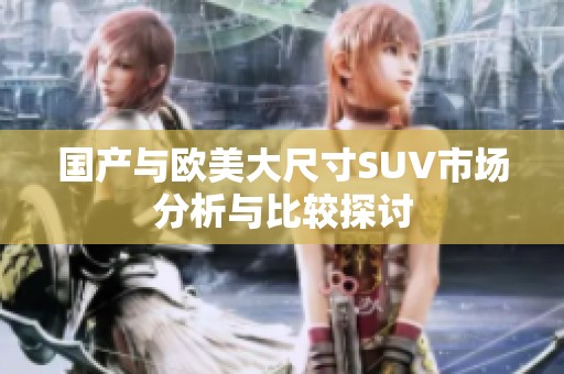 国产与欧美大尺寸SUV市场分析与比较探讨