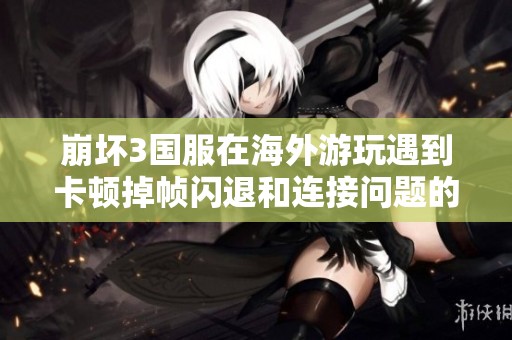 崩坏3国服在海外游玩遇到卡顿掉帧闪退和连接问题的解决方案和优化建议