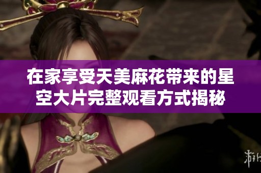 在家享受天美麻花带来的星空大片完整观看方式揭秘