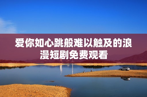 爱你如心跳般难以触及的浪漫短剧免费观看
