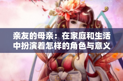 亲友的母亲：在家庭和生活中扮演着怎样的角色与意义