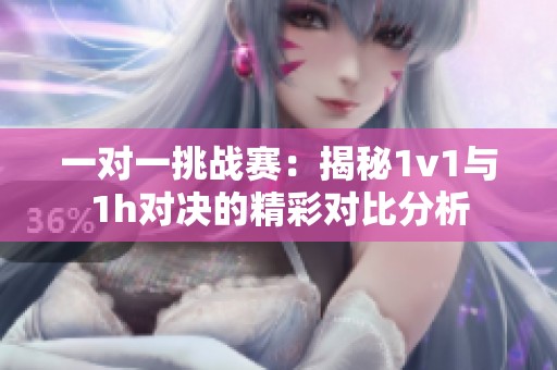 一对一挑战赛：揭秘1v1与1h对决的精彩对比分析
