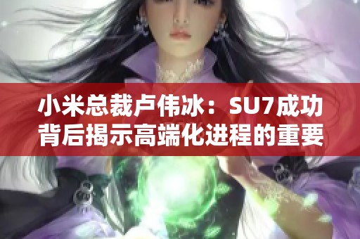小米总裁卢伟冰：SU7成功背后揭示高端化进程的重要性与成就