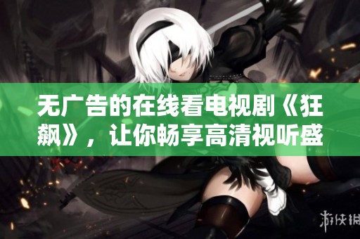 无广告的在线看电视剧《狂飙》，让你畅享高清视听盛宴