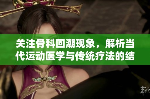 关注骨科回潮现象，解析当代运动医学与传统疗法的结合