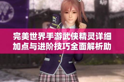 完美世界手游武侠精灵详细加点与进阶技巧全面解析助你快速成长