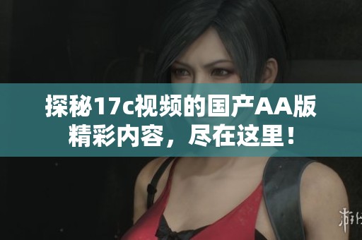探秘17c视频的国产AA版精彩内容，尽在这里！