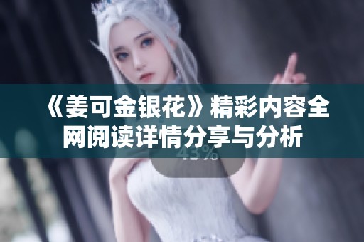 《姜可金银花》精彩内容全网阅读详情分享与分析