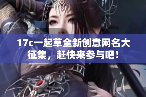 17c一起草全新创意网名大征集，赶快来参与吧！