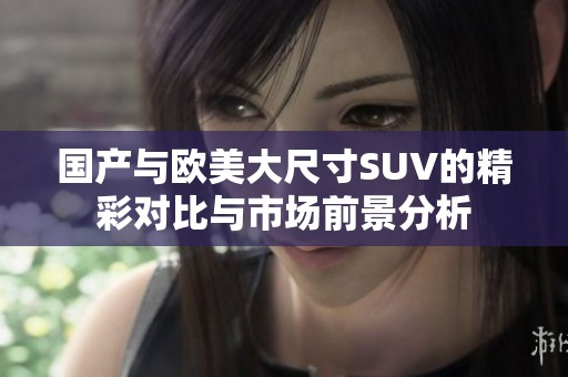 国产与欧美大尺寸SUV的精彩对比与市场前景分析