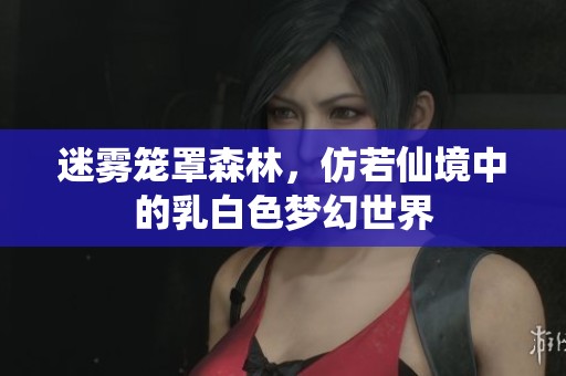 迷雾笼罩森林，仿若仙境中的乳白色梦幻世界
