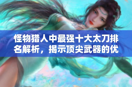 怪物猎人中最强十大太刀排名解析，揭示顶尖武器的优劣与特点