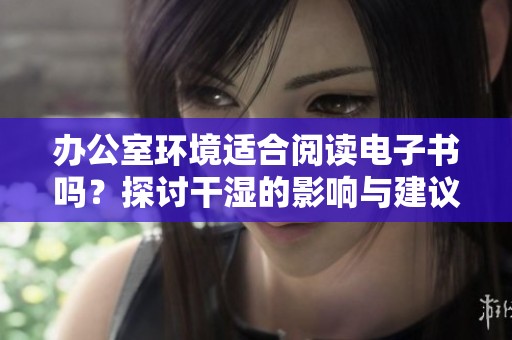 办公室环境适合阅读电子书吗？探讨干湿的影响与建议