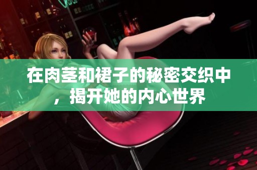 在肉茎和裙子的秘密交织中，揭开她的内心世界