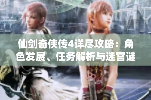 仙剑奇侠传4详尽攻略：角色发展、任务解析与迷宫谜题破解全方位指南