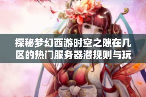 探秘梦幻西游时空之隙在几区的热门服务器潜规则与玩家心得分享