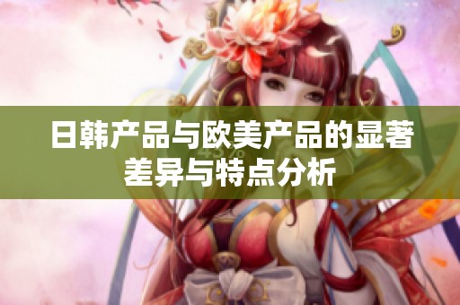 日韩产品与欧美产品的显著差异与特点分析
