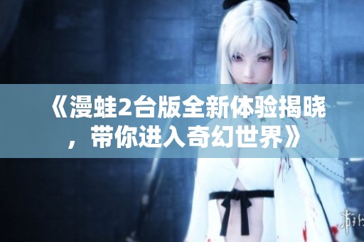 《漫蛙2台版全新体验揭晓，带你进入奇幻世界》