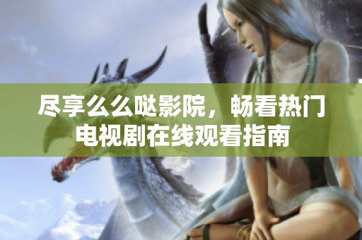 尽享么么哒影院，畅看热门电视剧在线观看指南