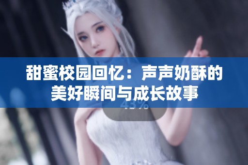 甜蜜校园回忆：声声奶酥的美好瞬间与成长故事