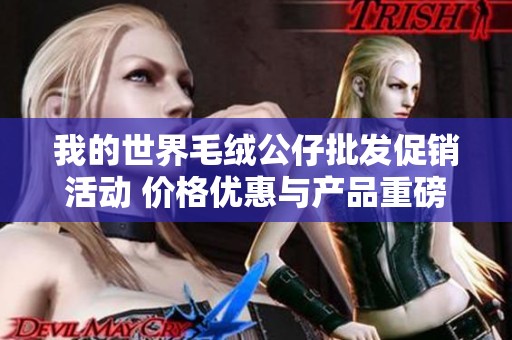 我的世界毛绒公仔批发促销活动 价格优惠与产品重磅发布详解