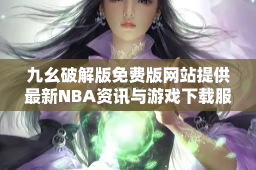 九幺破解版免费版网站提供最新NBA资讯与游戏下载服务