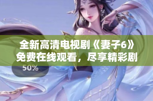 全新高清电视剧《妻子6》免费在线观看，尽享精彩剧情与画面