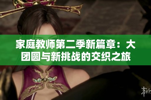 家庭教师第二季新篇章：大团圆与新挑战的交织之旅