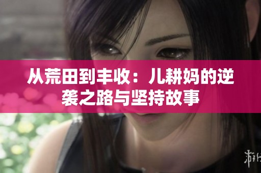 从荒田到丰收：儿耕妈的逆袭之路与坚持故事