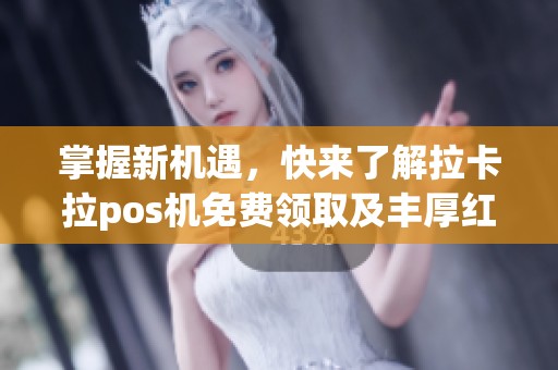 掌握新机遇，快来了解拉卡拉pos机免费领取及丰厚红包活动攻略！
