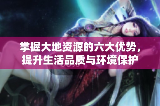 掌握大地资源的六大优势，提升生活品质与环境保护