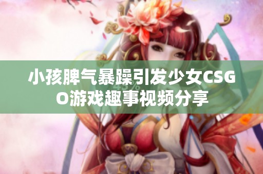 小孩脾气暴躁引发少女CSGO游戏趣事视频分享