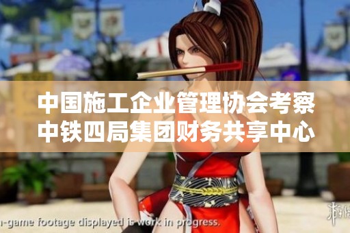 中国施工企业管理协会考察中铁四局集团财务共享中心推动财务管理创新与发展
