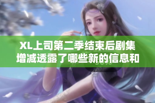 XL上司第二季结束后剧集增减透露了哪些新的信息和变化