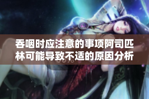 吞咽时应注意的事项阿司匹林可能导致不适的原因分析