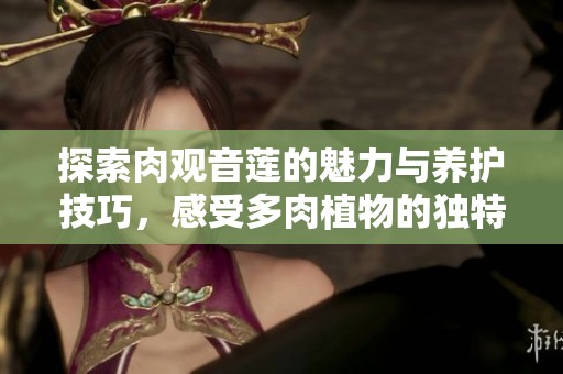 探索肉观音莲的魅力与养护技巧，感受多肉植物的独特之美
