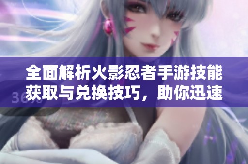全面解析火影忍者手游技能获取与兑换技巧，助你迅速提升战力与角色能力