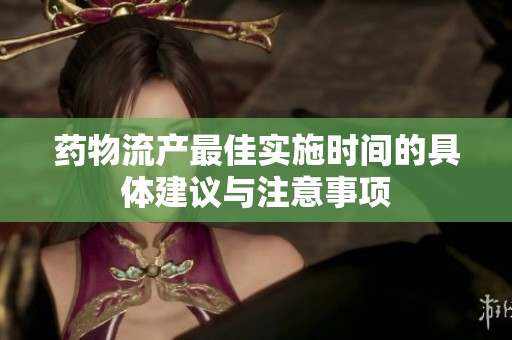 药物流产最佳实施时间的具体建议与注意事项