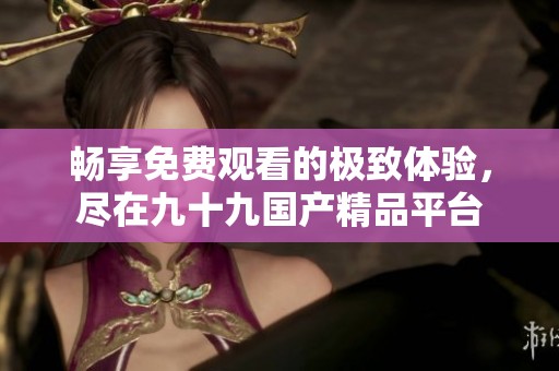 畅享免费观看的极致体验，尽在九十九国产精品平台