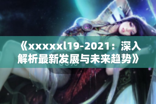 《xxxxxl19-2021：深入解析最新发展与未来趋势》