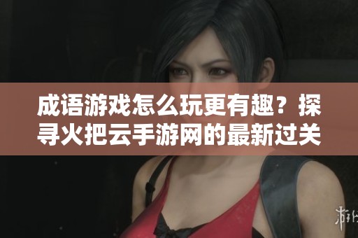 成语游戏怎么玩更有趣？探寻火把云手游网的最新过关成语游戏排行榜秘籍！