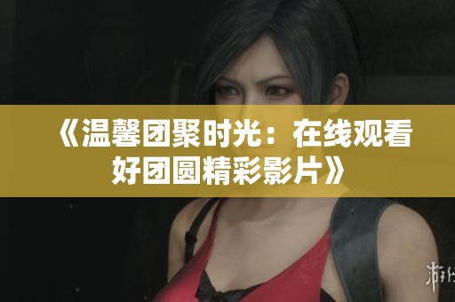 《温馨团聚时光：在线观看好团圆精彩影片》
