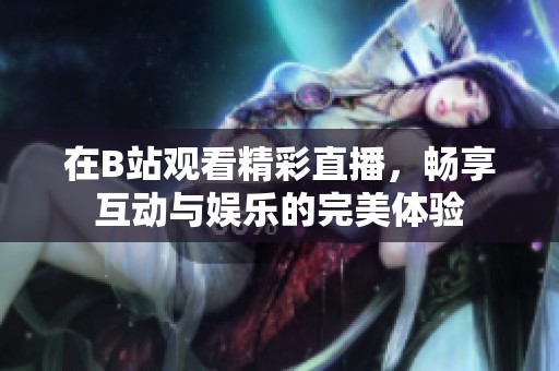 在B站观看精彩直播，畅享互动与娱乐的完美体验