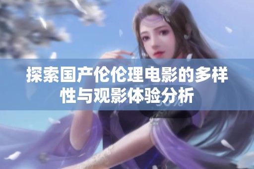 探索国产伦伦理电影的多样性与观影体验分析