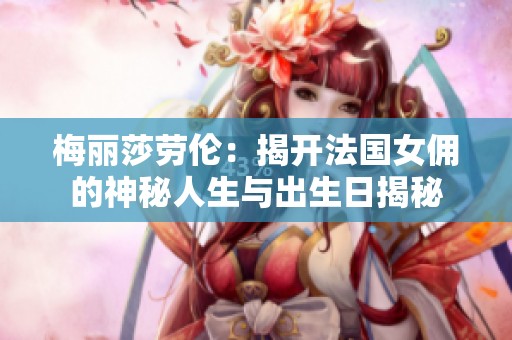 梅丽莎劳伦：揭开法国女佣的神秘人生与出生日揭秘