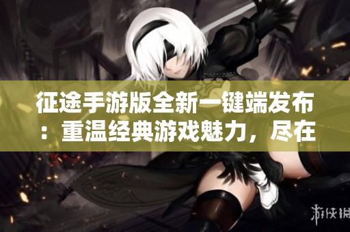征途手游版全新一键端发布：重温经典游戏魅力，尽在雪狐手游网