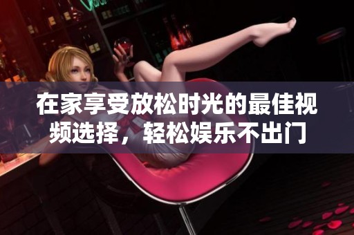 在家享受放松时光的最佳视频选择，轻松娱乐不出门