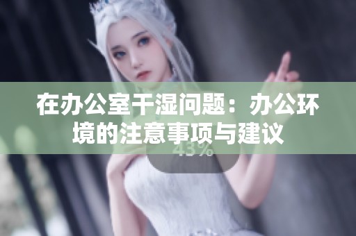 在办公室干湿问题：办公环境的注意事项与建议